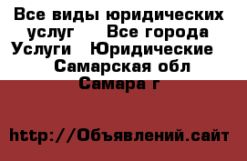 Все виды юридических услуг.  - Все города Услуги » Юридические   . Самарская обл.,Самара г.